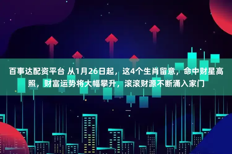 百事达配资平台 从1月26日起，这4个生肖留意，命中财星高照，财富运势将大幅攀升，滚滚财源不断涌入家门