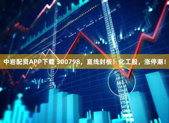 中岩配资APP下载 300798，直线封板！化工股，涨停潮！