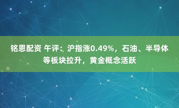 铭恩配资 午评：沪指涨0.49%，石油、半导体等板块拉升，黄金概念活跃