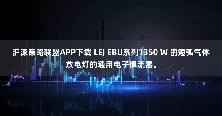 沪深策略联盟APP下载 LEJ EBU系列1350 W 的短弧气体放电灯的通用电子镇流器。