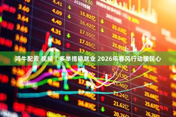 鸿牛配资 视频｜多举措稳就业 2026年春风行动暖民心