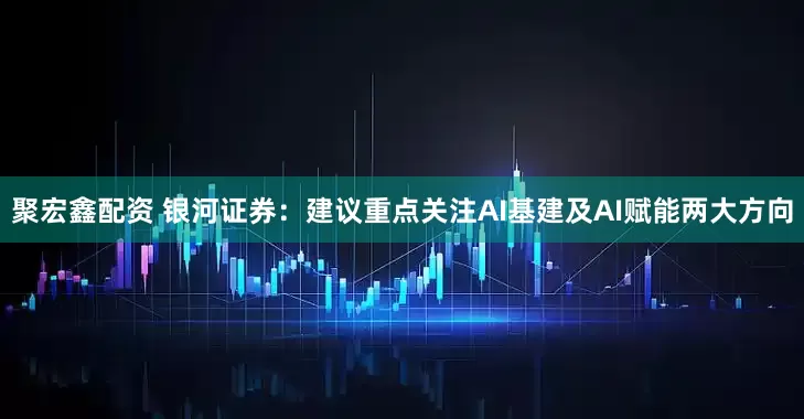 聚宏鑫配资 银河证券：建议重点关注AI基建及AI赋能两大方向