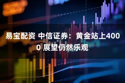 易宝配资 中信证券：黄金站上4000 展望仍然乐观