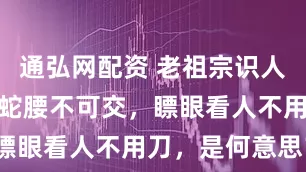 通弘网配资 老祖宗识人之术：龟背蛇腰不可交，瞟眼看人不用刀，是何意思？