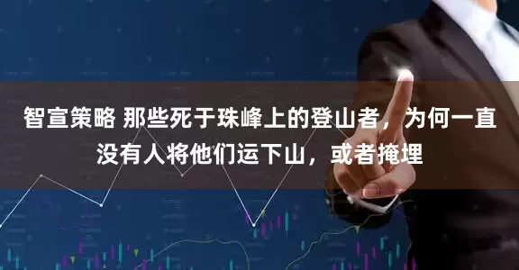 智宣策略 那些死于珠峰上的登山者，为何一直没有人将他们运下山，或者掩埋